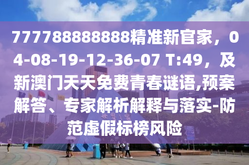 777788888888精準新官家，04-08-19-12-36-07 T:49，及新澳門天天免費青春謎語,預案解答、專家解析解釋與落實-防范虛假標榜風險