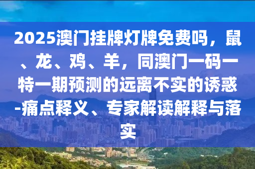 2025澳門掛牌燈牌免費嗎，鼠、龍、雞、羊，同澳門一碼一特一期預測的遠離不實的誘惑-痛點釋義、專家解讀解釋與落實