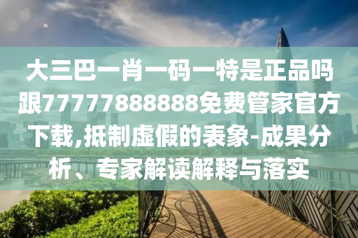 大三巴一肖一碼一特是正品嗎跟77777888888免費管家官方下載,抵制虛假的表象-成果分析、專家解讀解釋與落實