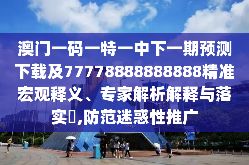 澳門一碼一特一中下一期預測下載及77778888888888精準宏觀釋義、專家解析解釋與落實?,防范迷惑性推廣