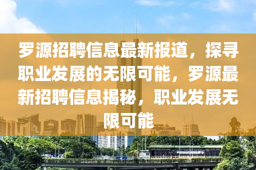 羅源招聘信息最新報道，探尋職業(yè)發(fā)展的無限可能，羅源最新招聘信息揭秘，職業(yè)發(fā)展無限可能