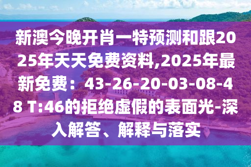 新澳今晚開肖一特預測和跟2025年天天免費資料,2025年最新免費：43-26-20-03-08-48 T:46的拒絕虛假的表面光-深入解答、解釋與落實