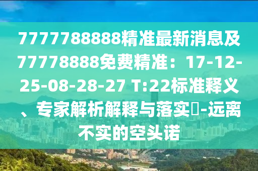 7777788888精準(zhǔn)最新消息及77778888免費(fèi)精準(zhǔn)：17-12-25-08-28-27 T:22標(biāo)準(zhǔn)釋義、專(zhuān)家解析解釋與落實(shí)?-遠(yuǎn)離不實(shí)的空頭諾