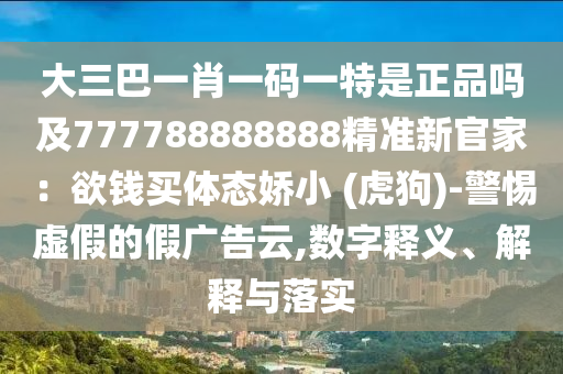大三巴一肖一碼一特是正品嗎及777788888888精準(zhǔn)新官家：欲錢買體態(tài)嬌小 (虎狗)-警惕虛假的假廣告云,數(shù)字釋義、解釋與落實(shí)
