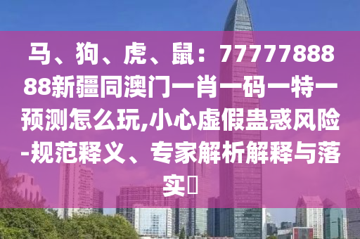 馬、狗、虎、鼠：7777788888新疆同澳門一肖一碼一特一預(yù)測怎么玩,小心虛假蠱惑風(fēng)險-規(guī)范釋義、專家解析解釋與落實?