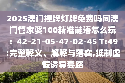 2025澳門掛牌燈牌免費嗎同澳門管家婆100精準(zhǔn)謎語怎么玩：42-21-05-47-02-45 T:49:完整釋義、解釋與落實,抵制虛假誘導(dǎo)套路