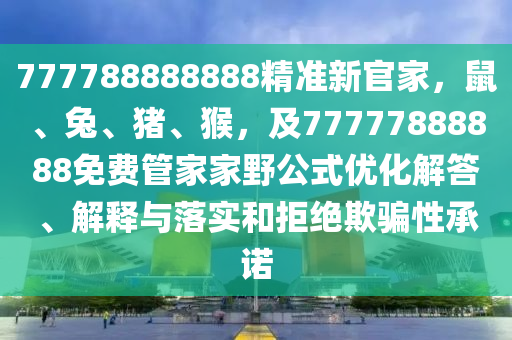 777788888888精準(zhǔn)新官家，鼠、兔、豬、猴，及77777888888免費管家家野公式優(yōu)化解答、解釋與落實和拒絕欺騙性承諾