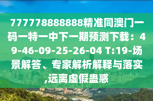 777778888888精準(zhǔn)同澳門一碼一特一中下一期預(yù)測下載：49-46-09-25-26-04 T:19-場景解答、專家解析解釋與落實,遠(yuǎn)離虛假蠱惑