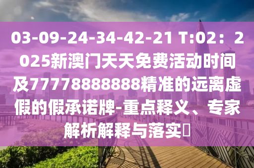 03-09-24-34-42-21 T:02：2025新澳門天天免費(fèi)活動(dòng)時(shí)間及77778888888精準(zhǔn)的遠(yuǎn)離虛假的假承諾牌-重點(diǎn)釋義、專家解析解釋與落實(shí)?