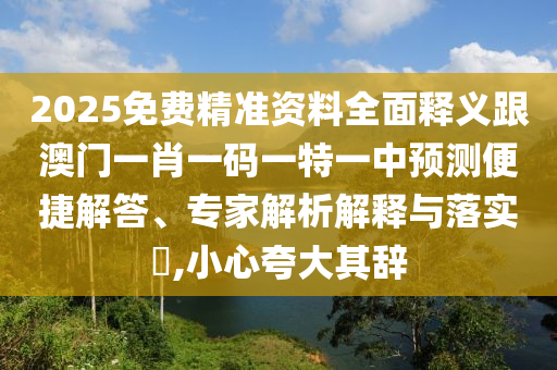 2025免費(fèi)精準(zhǔn)資料全面釋義跟澳門一肖一碼一特一中預(yù)測(cè)便捷解答、專家解析解釋與落實(shí)?,小心夸大其辭