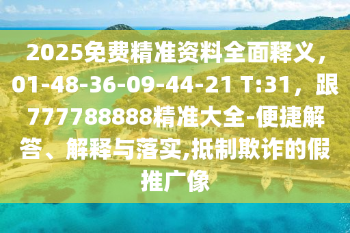 2025免費(fèi)精準(zhǔn)資料全面釋義，01-48-36-09-44-21 T:31，跟777788888精準(zhǔn)大全-便捷解答、解釋與落實(shí),抵制欺詐的假推廣像