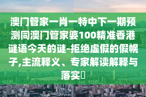澳門管家一肖一特中下一期預(yù)測同澳門管家婆100精準(zhǔn)香港謎語今天的謎-拒絕虛假的假幌子,主流釋義、專家解讀解釋與落實(shí)?