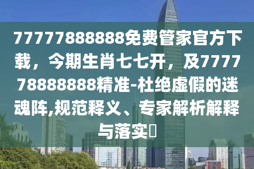 77777888888免費管家官方下載，今期生肖七七開，及777778888888精準(zhǔn)-杜絕虛假的迷魂陣,規(guī)范釋義、專家解析解釋與落實?