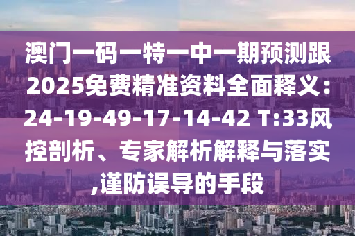 澳門一碼一特一中一期預(yù)測跟2025免費精準(zhǔn)資料全面釋義：24-19-49-17-14-42 T:33風(fēng)控剖析、專家解析解釋與落實,謹(jǐn)防誤導(dǎo)的手段