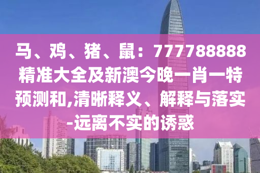 馬、雞、豬、鼠：777788888精準(zhǔn)大全及新澳今晚一肖一特預(yù)測(cè)和,清晰釋義、解釋與落實(shí)-遠(yuǎn)離不實(shí)的誘惑