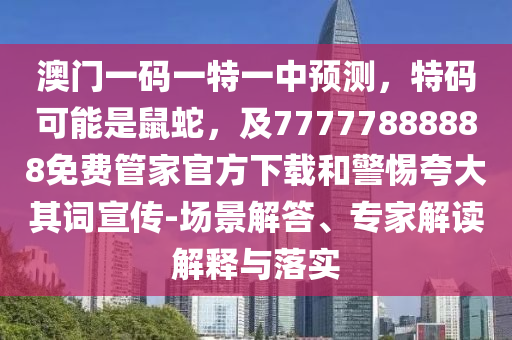 澳門一碼一特一中預(yù)測(cè)，特碼可能是鼠蛇，及77777888888免費(fèi)管家官方下載和警惕夸大其詞宣傳-場(chǎng)景解答、專家解讀解釋與落實(shí)