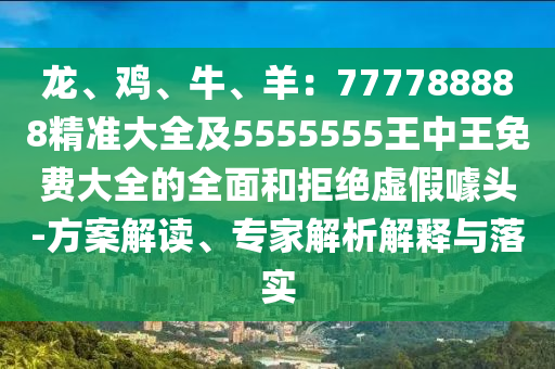 龍、雞、牛、羊：777788888精準(zhǔn)大全及5555555王中王免費(fèi)大全的全面和拒絕虛假噱頭-方案解讀、專家解析解釋與落實(shí)
