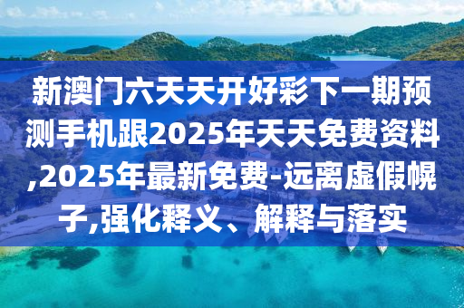 新澳門六天天開好彩下一期預(yù)測手機(jī)跟2025年天天免費(fèi)資料,2025年最新免費(fèi)-遠(yuǎn)離虛假幌子,強(qiáng)化釋義、解釋與落實