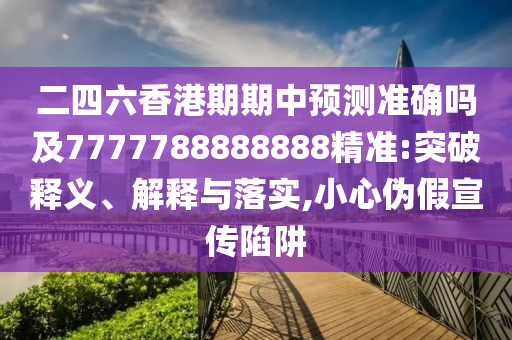二四六香港期期中預測準確嗎及7777788888888精準:突破釋義、解釋與落實,小心偽假宣傳陷阱