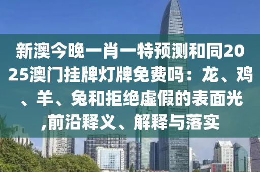 新澳今晚一肖一特預測和同2025澳門掛牌燈牌免費嗎：龍、雞、羊、兔和拒絕虛假的表面光,前沿釋義、解釋與落實