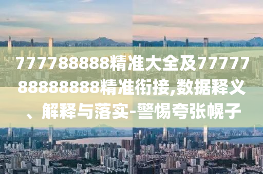 777788888精準大全及7777788888888精準銜接,數(shù)據(jù)釋義、解釋與落實-警惕夸張幌子