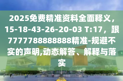2025免費精準資料全面釋義，15-18-43-26-20-03 T:17，跟7777788888888精準-規(guī)避不實的聲明,動態(tài)解答、解釋與落實