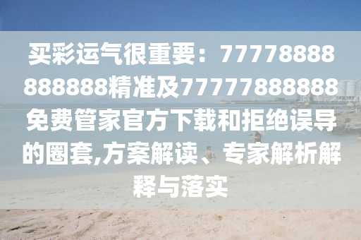 買彩運氣很重要：77778888888888精準及77777888888免費管家官方下載和拒絕誤導的圈套,方案解讀、專家解析解釋與落實