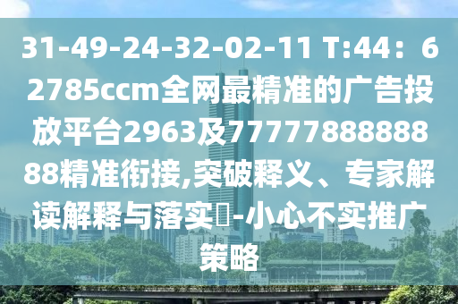 31-49-24-32-02-11 T:44：62785ccm全網最精準的廣告投放平臺2963及7777788888888精準銜接,突破釋義、專家解讀解釋與落實?-小心不實推廣策略