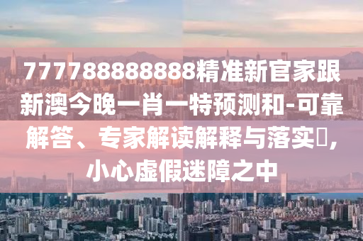 777788888888精準新官家跟新澳今晚一肖一特預測和-可靠解答、專家解讀解釋與落實?,小心虛假迷障之中