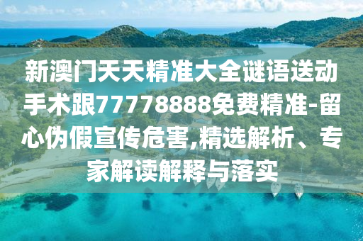 新澳門天天精準大全謎語送動手術跟77778888免費精準-留心偽假宣傳危害,精選解析、專家解讀解釋與落實