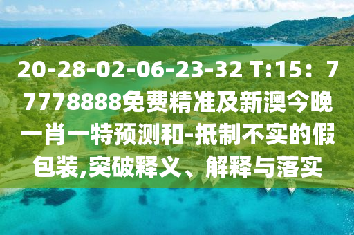 20-28-02-06-23-32 T:15：77778888免費精準及新澳今晚一肖一特預測和-抵制不實的假包裝,突破釋義、解釋與落實