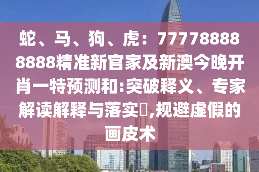 蛇、馬、狗、虎：777788888888精準新官家及新澳今晚開肖一特預測和:突破釋義、專家解讀解釋與落實?,規(guī)避虛假的畫皮術