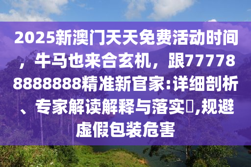 2025新澳門天天免費活動時間，牛馬也來合玄機，跟777788888888精準新官家:詳細剖析、專家解讀解釋與落實?,規(guī)避虛假包裝危害