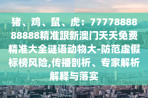 豬、雞、鼠、虎：7777888888888精準跟新澳門天天免費精準大全謎語動物大-防范虛假標榜風險,傳播剖析、專家解析解釋與落實
