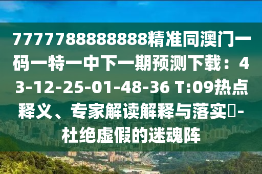 7777788888888精準(zhǔn)同澳門(mén)一碼一特一中下一期預(yù)測(cè)下載：43-12-25-01-48-36 T:09熱點(diǎn)釋義、專(zhuān)家解讀解釋與落實(shí)?-杜絕虛假的迷魂陣