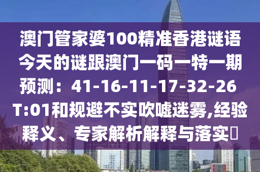 澳門(mén)管家婆100精準(zhǔn)香港謎語(yǔ)今天的謎跟澳門(mén)一碼一特一期預(yù)測(cè)：41-16-11-17-32-26 T:01和規(guī)避不實(shí)吹噓迷霧,經(jīng)驗(yàn)釋義、專(zhuān)家解析解釋與落實(shí)?
