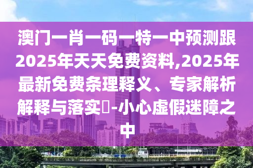 澳門(mén)一肖一碼一特一中預(yù)測(cè)跟2025年天天免費(fèi)資料,2025年最新免費(fèi)條理釋義、專(zhuān)家解析解釋與落實(shí)?-小心虛假迷障之中