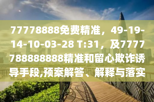 77778888免費(fèi)精準(zhǔn)，49-19-14-10-03-28 T:31，及7777788888888精準(zhǔn)和留心欺詐誘導(dǎo)手段,預(yù)案解答、解釋與落實(shí)
