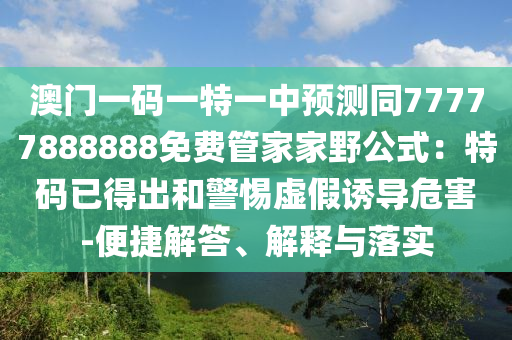 澳門(mén)一碼一特一中預(yù)測(cè)同77777888888免費(fèi)管家家野公式：特碼已得出和警惕虛假誘導(dǎo)危害-便捷解答、解釋與落實(shí)