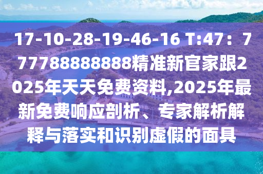 17-10-28-19-46-16 T:47：777788888888精準(zhǔn)新官家跟2025年天天免費(fèi)資料,2025年最新免費(fèi)響應(yīng)剖析、專(zhuān)家解析解釋與落實(shí)和識(shí)別虛假的面具