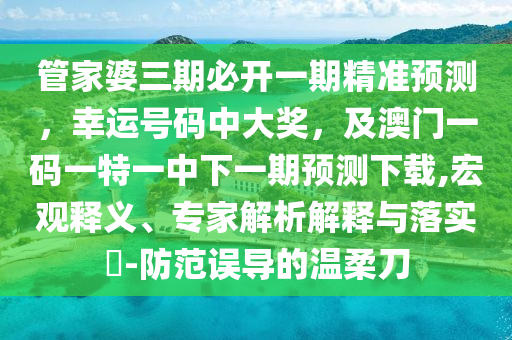 管家婆三期必開(kāi)一期精準(zhǔn)預(yù)測(cè)，幸運(yùn)號(hào)碼中大獎(jiǎng)，及澳門(mén)一碼一特一中下一期預(yù)測(cè)下載,宏觀釋義、專(zhuān)家解析解釋與落實(shí)?-防范誤導(dǎo)的溫柔刀
