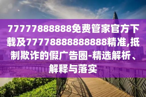 77777888888免費(fèi)管家官方下載及77778888888888精準(zhǔn),抵制欺詐的假?gòu)V告圈-精選解析、解釋與落實(shí)