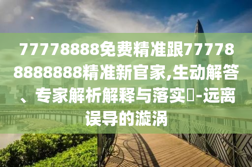 77778888免費(fèi)精準(zhǔn)跟777788888888精準(zhǔn)新官家,生動(dòng)解答、專家解析解釋與落實(shí)?-遠(yuǎn)離誤導(dǎo)的漩渦