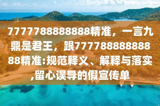 7777788888888精準(zhǔn)，一言九鼎是君王，跟77778888888888精準(zhǔn):規(guī)范釋義、解釋與落實(shí),留心誤導(dǎo)的假宣傳單