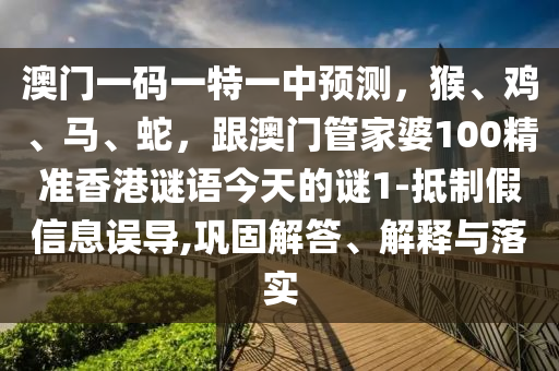澳門一碼一特一中預(yù)測(cè)，猴、雞、馬、蛇，跟澳門管家婆100精準(zhǔn)香港謎語(yǔ)今天的謎1-抵制假信息誤導(dǎo),鞏固解答、解釋與落實(shí)
