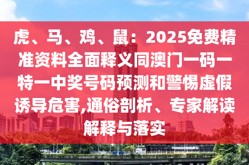 虎、馬、雞、鼠：2025免費(fèi)精準(zhǔn)資料全面釋義同澳門一碼一特一中獎(jiǎng)號(hào)碼預(yù)測(cè)和警惕虛假誘導(dǎo)危害,通俗剖析、專家解讀解釋與落實(shí)