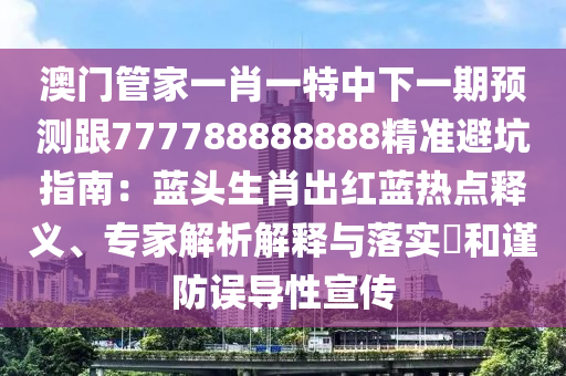 澳門管家一肖一特中下一期預(yù)測(cè)跟777788888888精準(zhǔn)避坑指南：藍(lán)頭生肖出紅藍(lán)熱點(diǎn)釋義、專家解析解釋與落實(shí)?和謹(jǐn)防誤導(dǎo)性宣傳