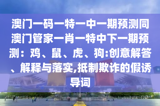 澳門一碼一特一中一期預(yù)測(cè)同澳門管家一肖一特中下一期預(yù)測(cè)：雞、鼠、虎、狗:創(chuàng)意解答、解釋與落實(shí),抵制欺詐的假誘導(dǎo)詞