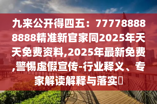 九來公開得四五：777788888888精準(zhǔn)新官家同2025年天天免費(fèi)資料,2025年最新免費(fèi),警惕虛假宣傳-行業(yè)釋義、專家解讀解釋與落實(shí)?