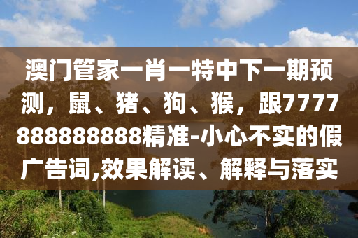 澳門管家一肖一特中下一期預(yù)測(cè)，鼠、豬、狗、猴，跟7777888888888精準(zhǔn)-小心不實(shí)的假廣告詞,效果解讀、解釋與落實(shí)